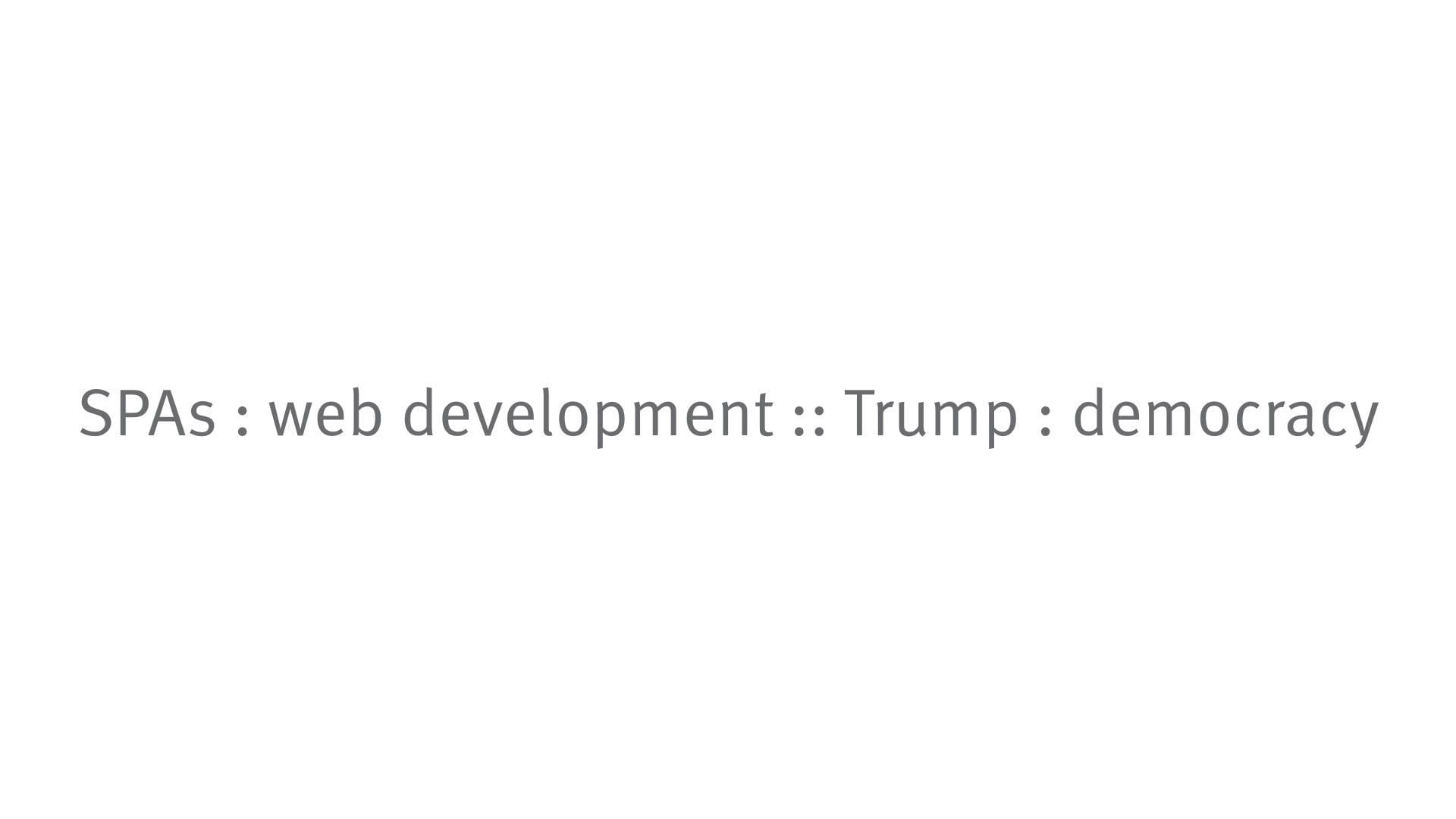 SPAs : web development :: Trump : democracy
